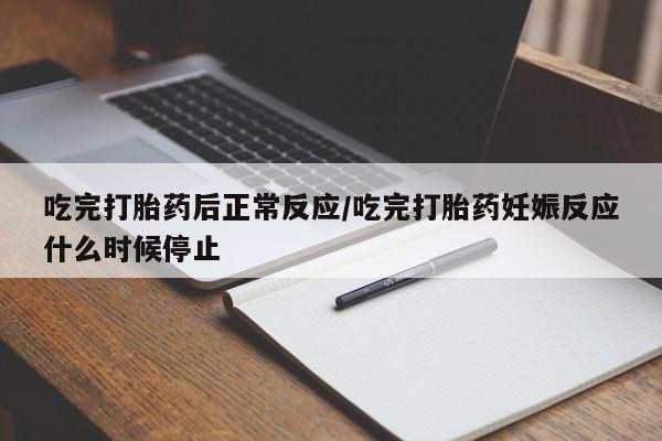 流产药在线购买微信吃完打胎药后正常反应/吃完打胎药妊娠反应什么时候停止