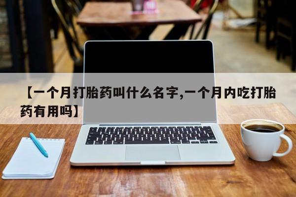 流产药在线购买微信【一个月打胎药叫什么名字,一个月内吃打胎药有用吗】