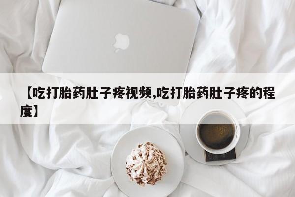 流产药在线购买微信【吃打胎药肚子疼视频,吃打胎药肚子疼的程度】