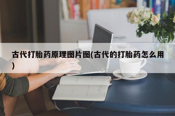 流产药在线购买微信古代打胎药原理图片图(古代的打胎药怎么用)