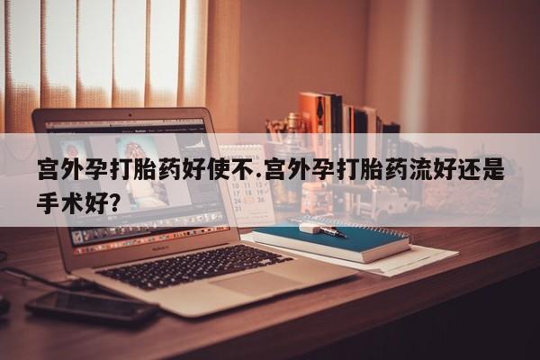 流产药在线购买微信宫外孕打胎药好使不.宫外孕打胎药流好还是手术好？