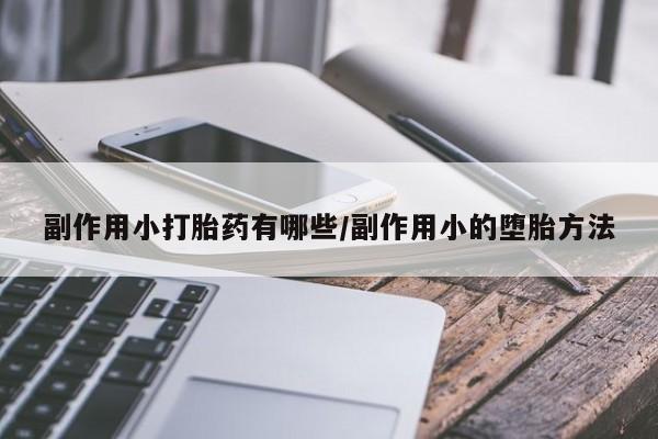 流产药在线购买微信副作用小打胎药有哪些/副作用小的堕胎方法